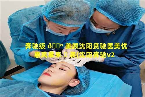 奔驰级 🐺 美颜沈阳贲驰医美优惠风暴来 ☘ 袭(沈阳奔驰v2604s店地址)